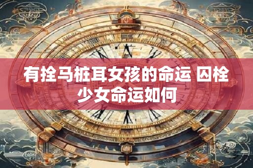 有拴马桩耳女孩的命运 囚栓少女命运如何