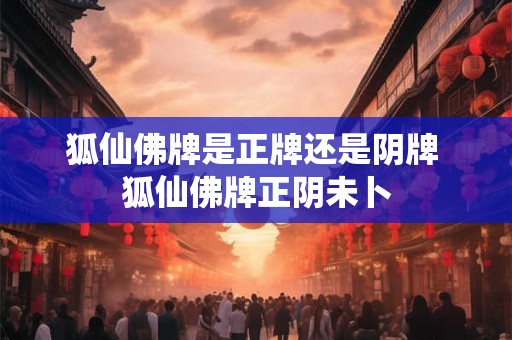 狐仙佛牌是正牌还是阴牌 狐仙佛牌正阴未卜