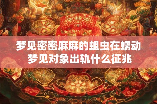 梦见密密麻麻的蛆虫在蠕动 梦见对象出轨什么征兆