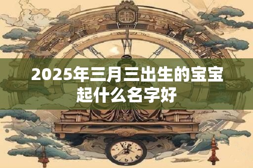 2025年三月三出生的宝宝起什么名字好