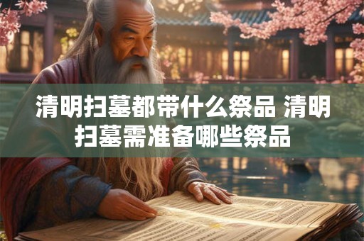 清明扫墓都带什么祭品 清明扫墓需准备哪些祭品