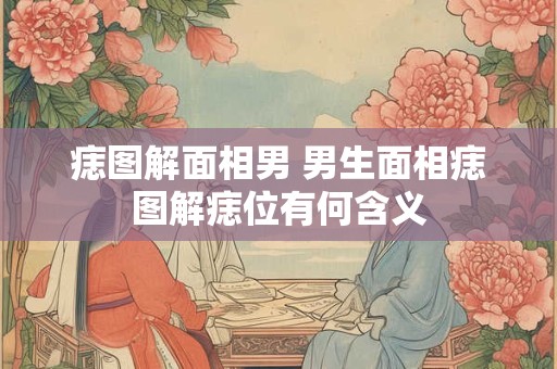 痣图解面相男 男生面相痣图解痣位有何含义