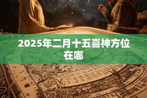 2025年二月十五喜神方位在哪