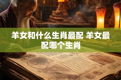 羊女和什么生肖最配 羊女最配哪个生肖