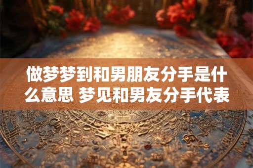 做梦梦到和男朋友分手是什么意思 梦见和男友分手代表什么