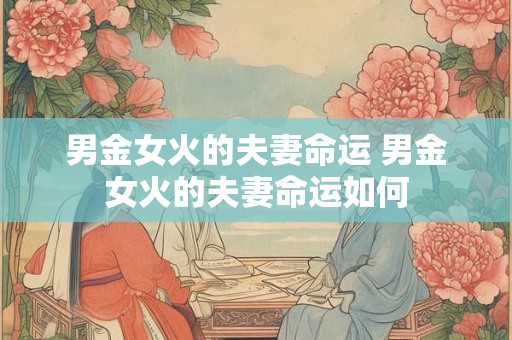 男金女火的夫妻命运 男金女火的夫妻命运如何