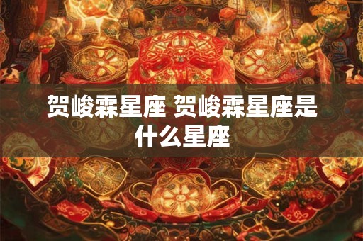 贺峻霖星座 贺峻霖星座是什么星座