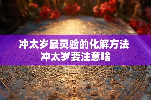 冲太岁最灵验的化解方法 冲太岁要注意啥