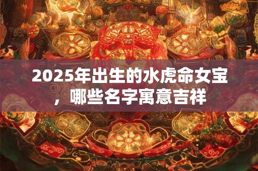 2025年出生的水虎命女宝，哪些名字寓意吉祥