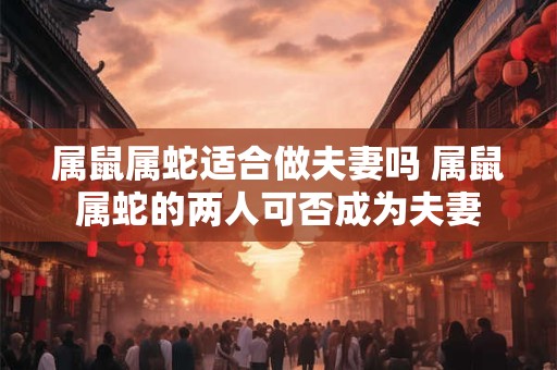 属鼠属蛇适合做夫妻吗 属鼠属蛇的两人可否成为夫妻