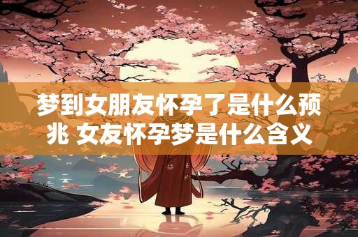 梦到女朋友怀孕了是什么预兆 女友怀孕梦是什么含义