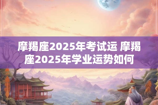 摩羯座2025年考试运 摩羯座2025年学业运势如何