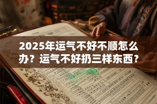 2025年运气不好不顺怎么办？运气不好扔三样东西？