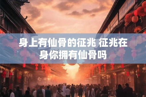 身上有仙骨的征兆 征兆在身你拥有仙骨吗