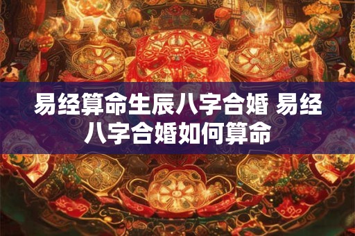 易经算命生辰八字合婚 易经八字合婚如何算命