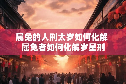 属兔的人刑太岁如何化解 属兔者如何化解岁星刑