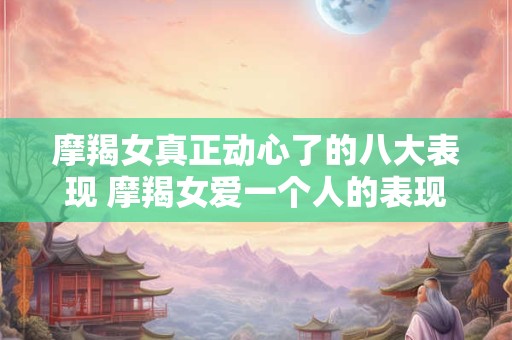 摩羯女真正动心了的八大表现 摩羯女爱一个人的表现