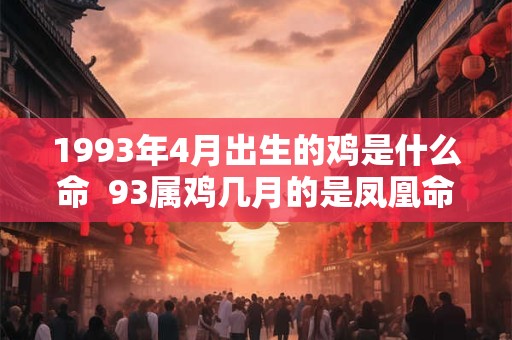 1993年4月出生的鸡是什么命  93属鸡几月的是凤凰命