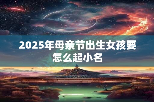 2025年母亲节出生女孩要怎么起小名