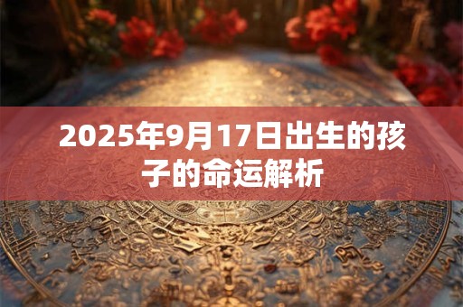 2025年9月17日出生的孩子的命运解析