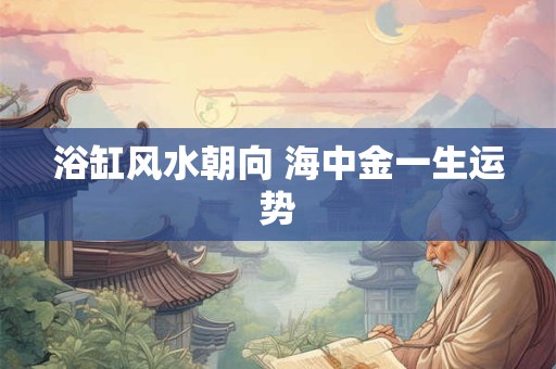 浴缸风水朝向 海中金一生运势