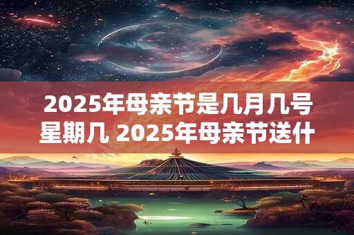 2025年母亲节是几月几号星期几 2025年母亲节送什么礼物有意义