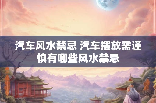 汽车风水禁忌 汽车摆放需谨慎有哪些风水禁忌