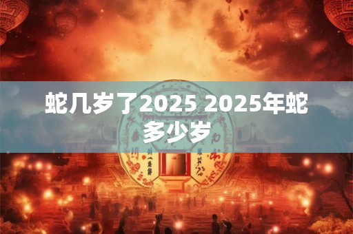 蛇几岁了2025 2025年蛇多少岁