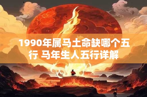 1990年属马土命缺哪个五行 马年生人五行详解