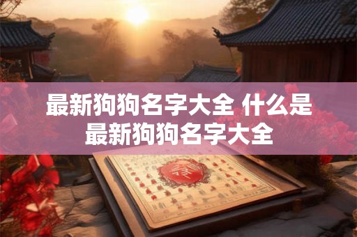 最新狗狗名字大全 什么是最新狗狗名字大全