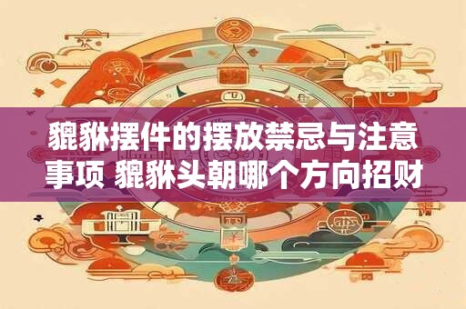 貔貅摆件的摆放禁忌与注意事项 貔貅头朝哪个方向招财