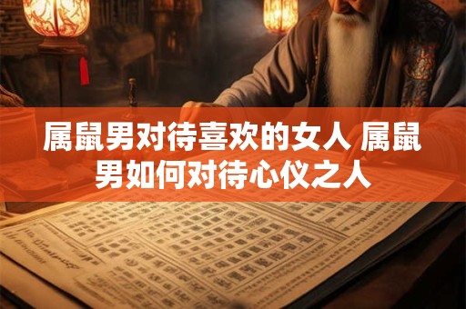详细阅读:属鼠男对待喜欢的女人 属鼠男如何对待心仪之人 属鼠男对待喜欢的女人 属鼠男如何对待心仪之人