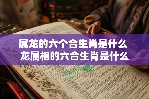 属龙的六个合生肖是什么 龙属相的六合生肖是什么