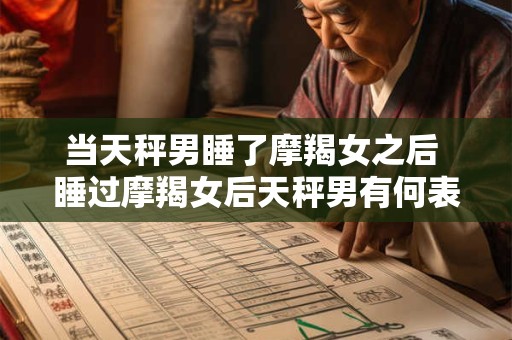 当天秤男睡了摩羯女之后 睡过摩羯女后天秤男有何表现