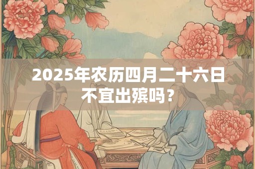 2025年农历四月二十六日不宜出殡吗？