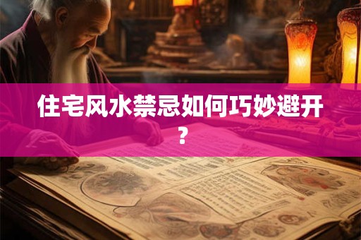 住宅风水禁忌如何巧妙避开？