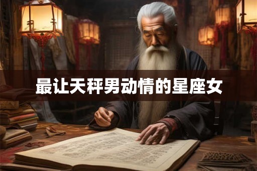 最让天秤男动情的星座女