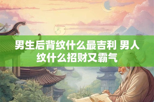 男生后背纹什么最吉利 男人纹什么招财又霸气 男生后背纹什么最吉利 男人纹什么招财又霸气