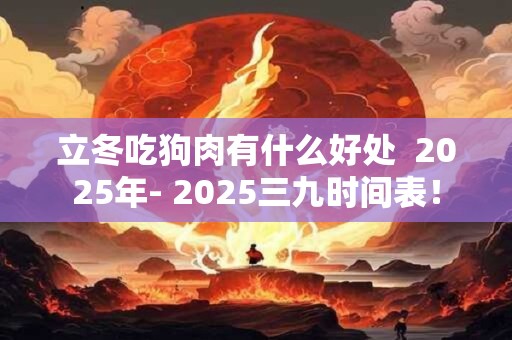 详细阅读:立冬吃狗肉有什么好处 2025年- 2025三九时间表! 立冬吃狗肉有什么好处 2025年- 2025三九时间表!