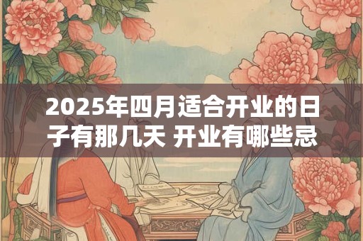 2025年四月适合开业的日子有那几天 开业有哪些忌讳！