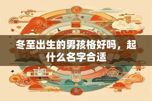 冬至出生的男孩格好吗，起什么名字合适