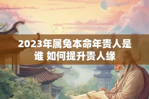 2023年属兔本命年贵人是谁 如何提升贵人缘