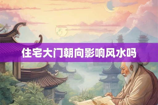 住宅大门朝向影响风水吗