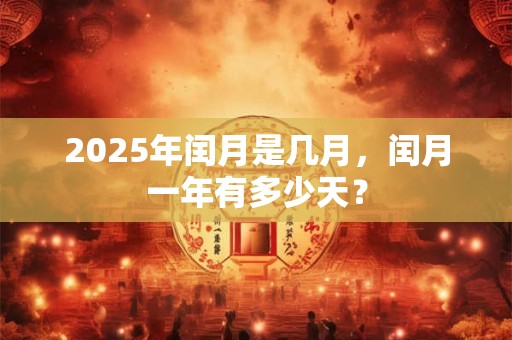 2025年闰月是几月，闰月一年有多少天？