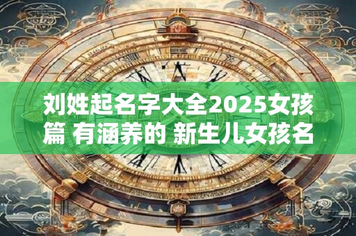 刘姓起名字大全2025女孩篇 有涵养的 新生儿女孩名字分享