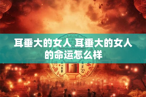 耳垂大的女人 耳垂大的女人的命运怎么样