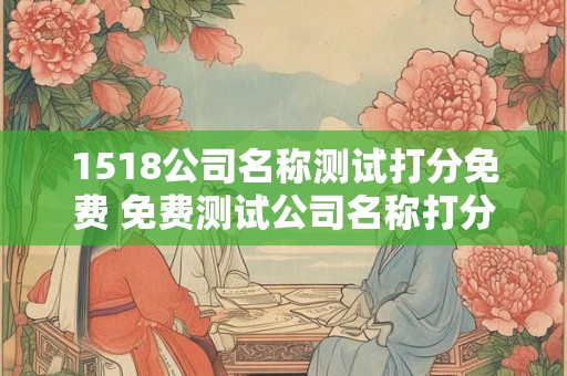 1518公司名称测试打分免费 免费测试公司名称打分是否可行