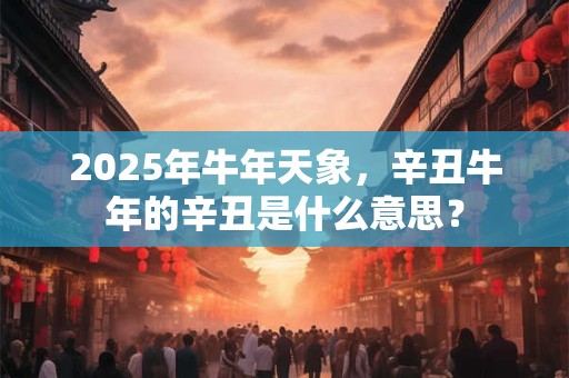 2025年牛年天象，辛丑牛年的辛丑是什么意思？