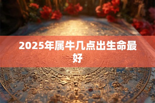 2025年属牛几点出生命最好