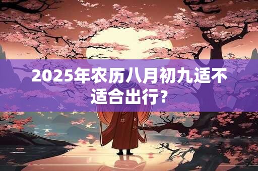 2025年农历八月初九适不适合出行？